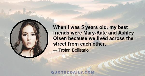 When I was 5 years old, my best friends were Mary-Kate and Ashley Olsen because we lived across the street from each other.