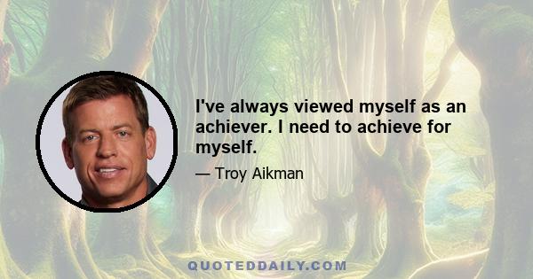 I've always viewed myself as an achiever. I need to achieve for myself.