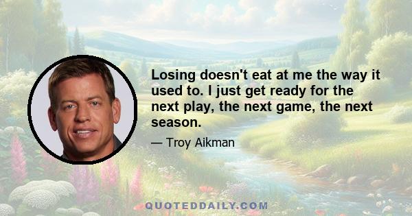 Losing doesn't eat at me the way it used to. I just get ready for the next play, the next game, the next season.