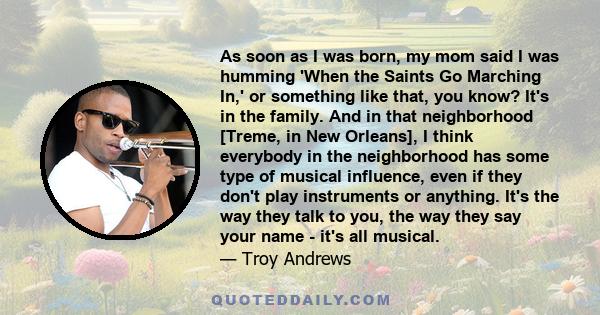 As soon as I was born, my mom said I was humming 'When the Saints Go Marching In,' or something like that, you know? It's in the family. And in that neighborhood [Treme, in New Orleans], I think everybody in the