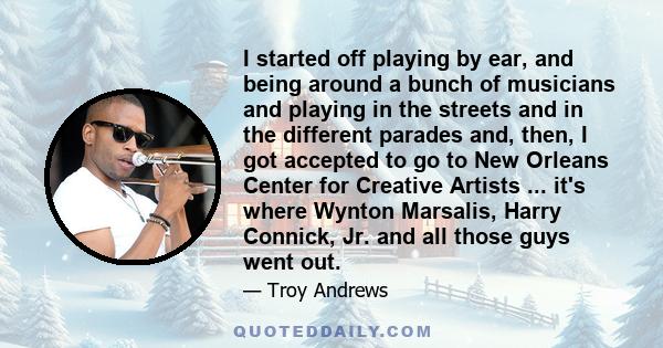 I started off playing by ear, and being around a bunch of musicians and playing in the streets and in the different parades and, then, I got accepted to go to New Orleans Center for Creative Artists ... it's where