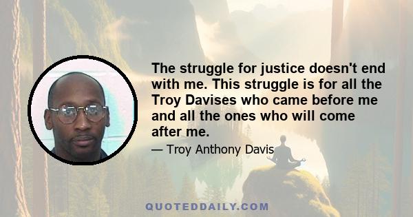 The struggle for justice doesn't end with me. This struggle is for all the Troy Davises who came before me and all the ones who will come after me.