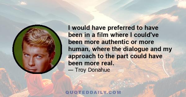 I would have preferred to have been in a film where I could've been more authentic or more human, where the dialogue and my approach to the part could have been more real.