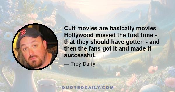 Cult movies are basically movies Hollywood missed the first time - that they should have gotten - and then the fans got it and made it successful.