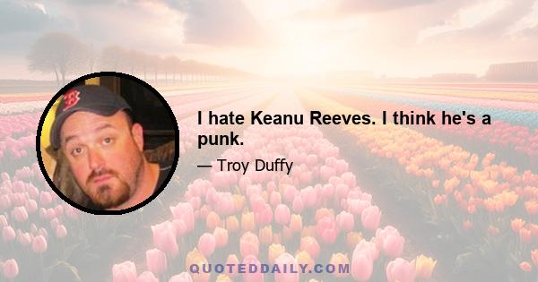 I hate Keanu Reeves. I think he's a punk.