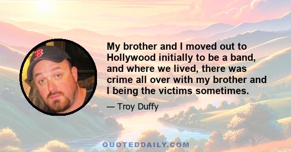 My brother and I moved out to Hollywood initially to be a band, and where we lived, there was crime all over with my brother and I being the victims sometimes.