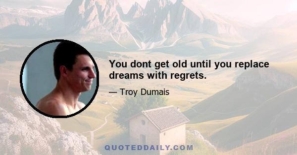 You dont get old until you replace dreams with regrets.