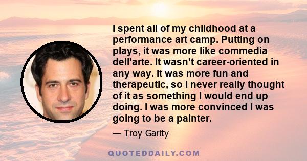 I spent all of my childhood at a performance art camp. Putting on plays, it was more like commedia dell'arte. It wasn't career-oriented in any way. It was more fun and therapeutic, so I never really thought of it as