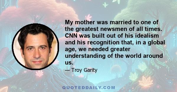 My mother was married to one of the greatest newsmen of all times. CNN was built out of his idealism and his recognition that, in a global age, we needed greater understanding of the world around us.