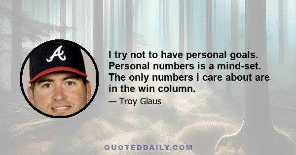 I try not to have personal goals. Personal numbers is a mind-set. The only numbers I care about are in the win column.