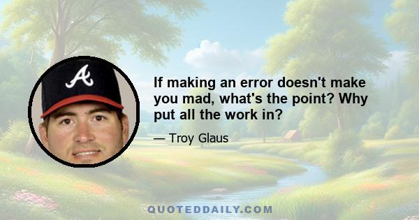 If making an error doesn't make you mad, what's the point? Why put all the work in?