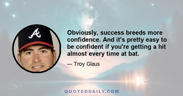 Obviously, success breeds more confidence. And it's pretty easy to be confident if you're getting a hit almost every time at bat.