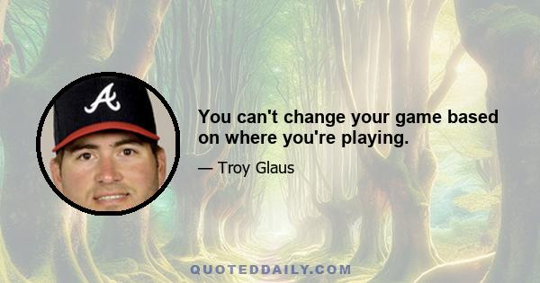 You can't change your game based on where you're playing.