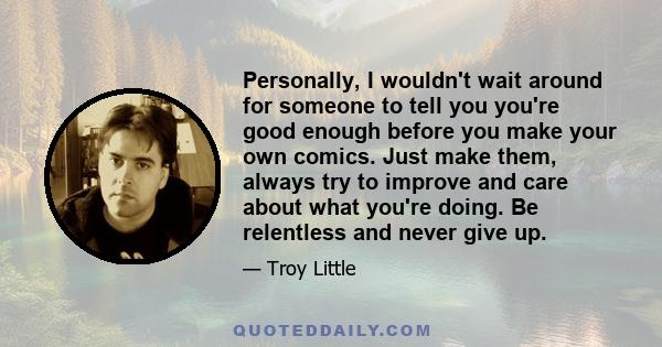 Personally, I wouldn't wait around for someone to tell you you're good enough before you make your own comics. Just make them, always try to improve and care about what you're doing. Be relentless and never give up.