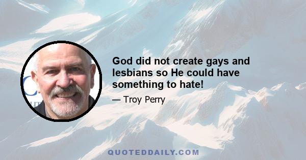 God did not create gays and lesbians so He could have something to hate!