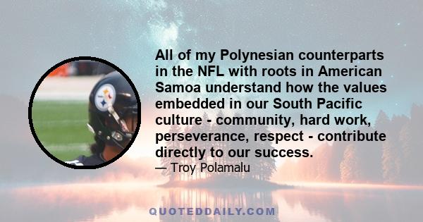 All of my Polynesian counterparts in the NFL with roots in American Samoa understand how the values embedded in our South Pacific culture - community, hard work, perseverance, respect - contribute directly to our