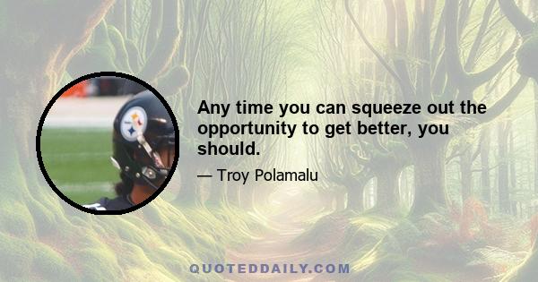 Any time you can squeeze out the opportunity to get better, you should.