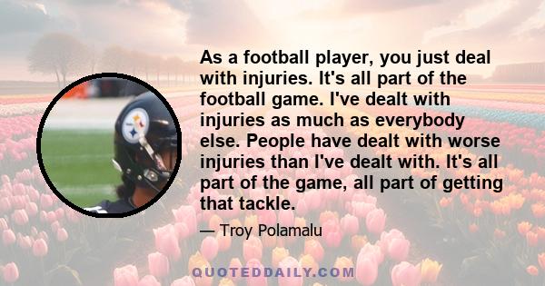 As a football player, you just deal with injuries. It's all part of the football game. I've dealt with injuries as much as everybody else. People have dealt with worse injuries than I've dealt with. It's all part of the 