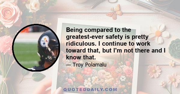 Being compared to the greatest-ever safety is pretty ridiculous. I continue to work toward that, but I'm not there and I know that.