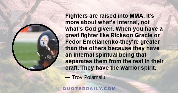 Fighters are raised into MMA. It's more about what's internal, not what's God given. When you have a great fighter like Rickson Gracie or Fedor Emelianenko-they're greater than the others because they have an internal