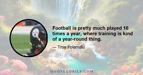 Football is pretty much played 16 times a year, where training is kind of a year-round thing.