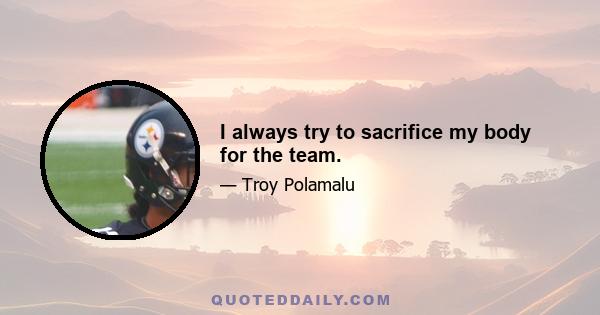 I always try to sacrifice my body for the team.