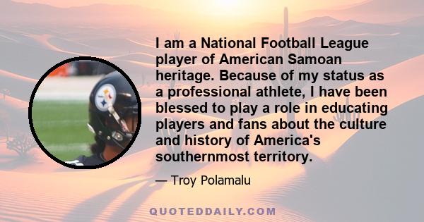 I am a National Football League player of American Samoan heritage. Because of my status as a professional athlete, I have been blessed to play a role in educating players and fans about the culture and history of