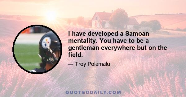 I have developed a Samoan mentality. You have to be a gentleman everywhere but on the field.