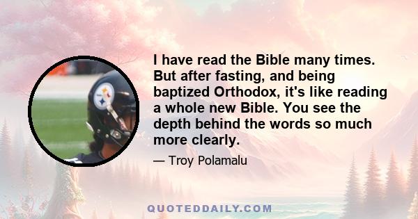 I have read the Bible many times. But after fasting, and being baptized Orthodox, it's like reading a whole new Bible. You see the depth behind the words so much more clearly.