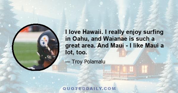 I love Hawaii. I really enjoy surfing in Oahu, and Waianae is such a great area. And Maui - I like Maui a lot, too.