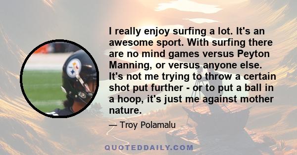 I really enjoy surfing a lot. It's an awesome sport. With surfing there are no mind games versus Peyton Manning, or versus anyone else. It's not me trying to throw a certain shot put further - or to put a ball in a