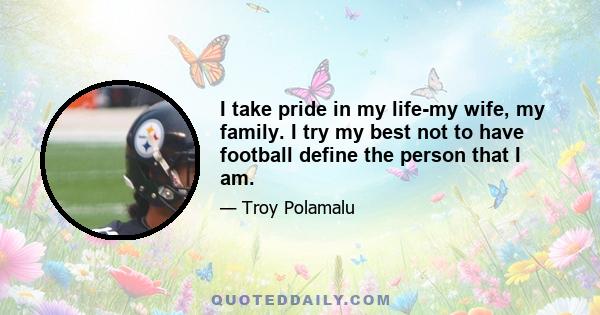 I take pride in my life-my wife, my family. I try my best not to have football define the person that I am.