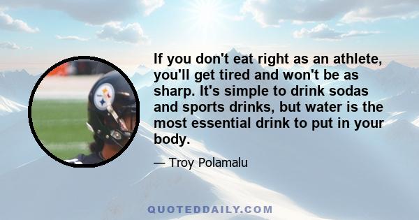 If you don't eat right as an athlete, you'll get tired and won't be as sharp. It's simple to drink sodas and sports drinks, but water is the most essential drink to put in your body.