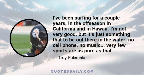 I've been surfing for a couple years, in the offseason in California and in Hawaii. I'm not very good, but it's just something that to be out there in the water, no cell phone, no music... very few sports are as pure as 