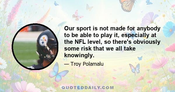 Our sport is not made for anybody to be able to play it, especially at the NFL level, so there's obviously some risk that we all take knowingly.