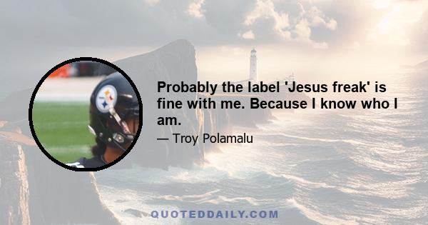 Probably the label 'Jesus freak' is fine with me. Because I know who I am.