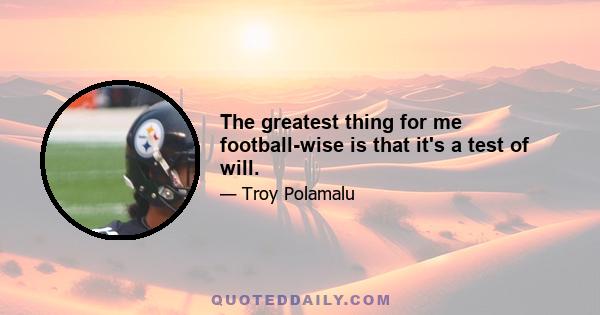 The greatest thing for me football-wise is that it's a test of will.