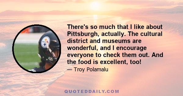 There's so much that I like about Pittsburgh, actually. The cultural district and museums are wonderful, and I encourage everyone to check them out. And the food is excellent, too!