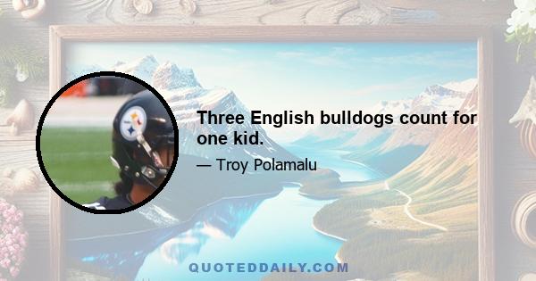 Three English bulldogs count for one kid.