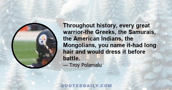 Throughout history, every great warrior-the Greeks, the Samurais, the American Indians, the Mongolians, you name it-had long hair and would dress it before battle.