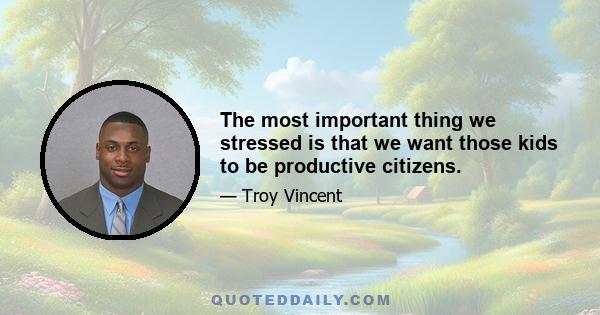 The most important thing we stressed is that we want those kids to be productive citizens.