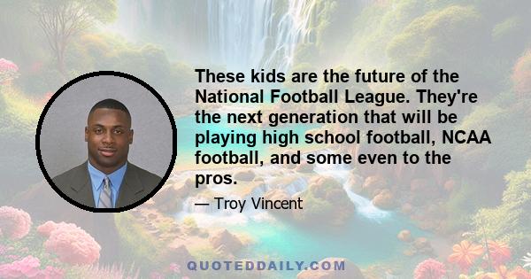 These kids are the future of the National Football League. They're the next generation that will be playing high school football, NCAA football, and some even to the pros.