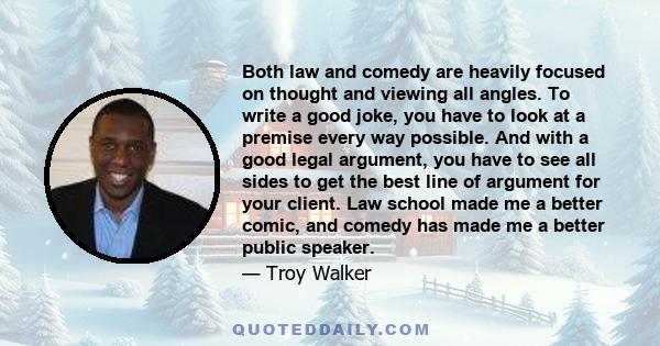 Both law and comedy are heavily focused on thought and viewing all angles. To write a good joke, you have to look at a premise every way possible. And with a good legal argument, you have to see all sides to get the