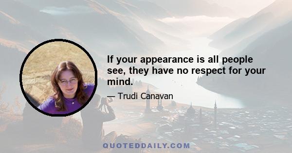 If your appearance is all people see, they have no respect for your mind.