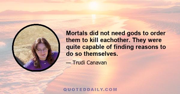 Mortals did not need gods to order them to kill eachother. They were quite capable of finding reasons to do so themselves.