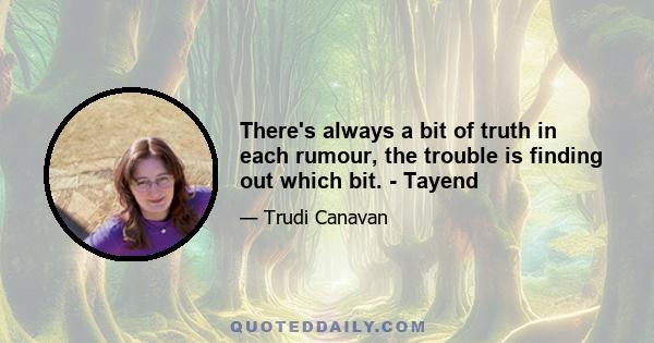 There's always a bit of truth in each rumour, the trouble is finding out which bit. - Tayend