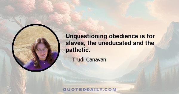 Unquestioning obedience is for slaves, the uneducated and the pathetic.