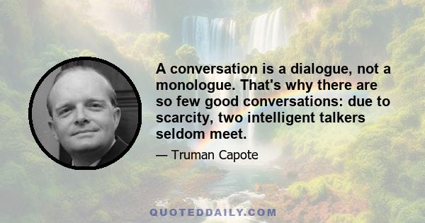 A conversation is a dialogue, not a monologue. That's why there are so few good conversations: due to scarcity, two intelligent talkers seldom meet.