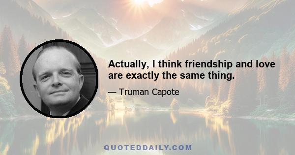 Actually, I think friendship and love are exactly the same thing.