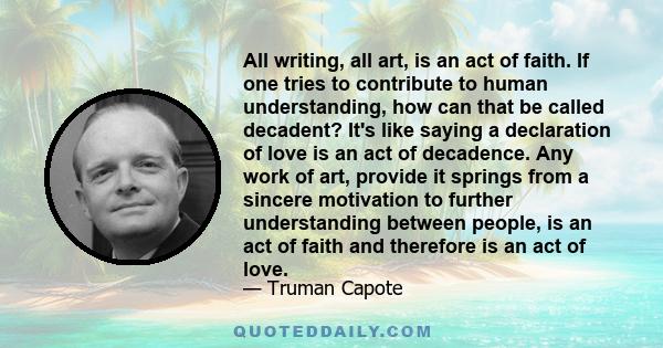 All writing, all art, is an act of faith. If one tries to contribute to human understanding, how can that be called decadent? It's like saying a declaration of love is an act of decadence. Any work of art, provide it